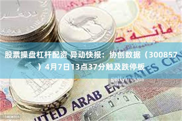 股票操盘杠杆配资 异动快报：协创数据（300857）4月7日13点37分触及跌停板