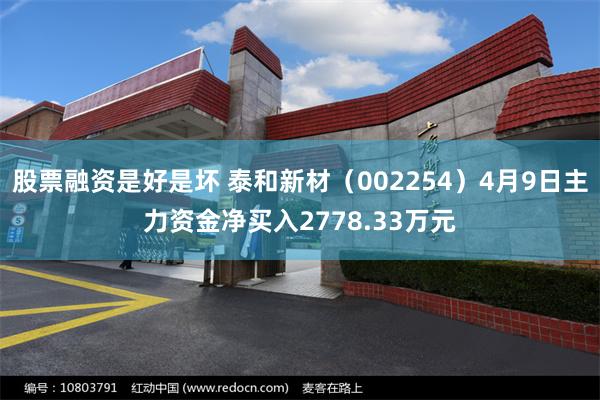 股票融资是好是坏 泰和新材（002254）4月9日主力资金净买入2778.33万元
