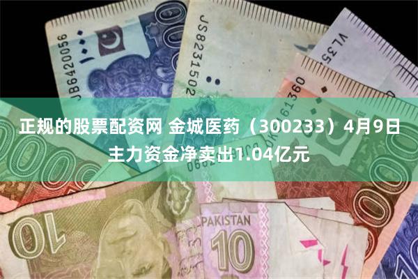 正规的股票配资网 金城医药（300233）4月9日主力资金净卖出1.04亿元