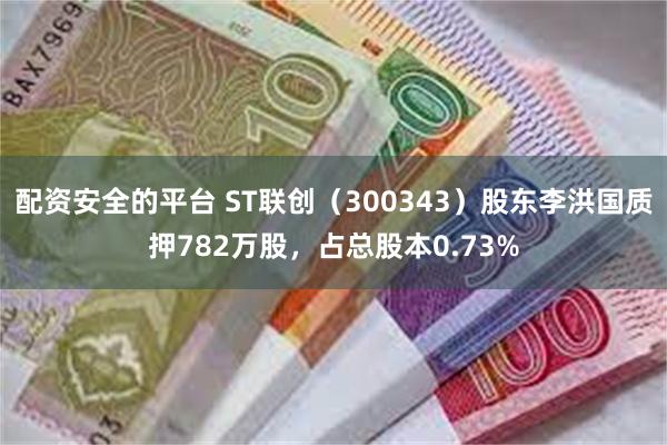 配资安全的平台 ST联创（300343）股东李洪国质押782万股，占总股本0.73%