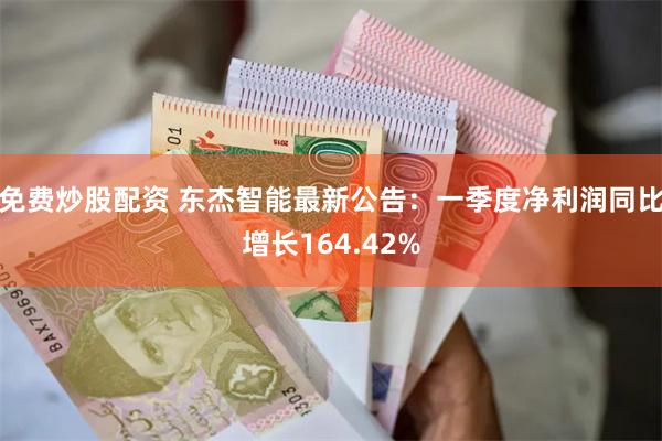 免费炒股配资 东杰智能最新公告：一季度净利润同比增长164.42%