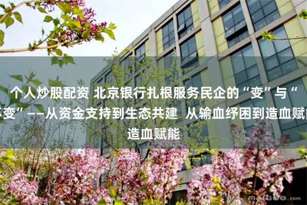 个人炒股配资 北京银行扎根服务民企的“变”与“不变”——从资金支持到生态共建  从输血纾困到造血赋能