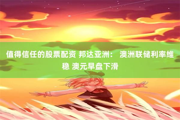 值得信任的股票配资 邦达亚洲： 澳洲联储利率维稳 澳元早盘下滑