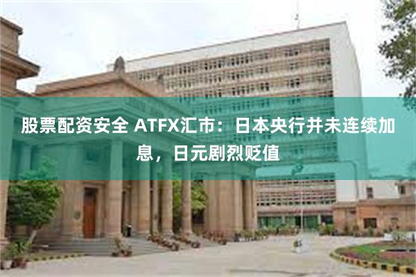 股票配资安全 ATFX汇市：日本央行并未连续加息，日元剧烈贬值