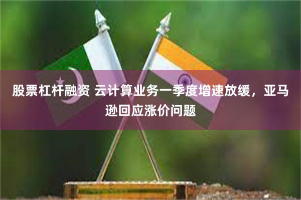 股票杠杆融资 云计算业务一季度增速放缓，亚马逊回应涨价问题