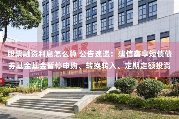 股票融资利息怎么算 公告速递：建信鑫享短债债券基金基金暂停申购、转换转入、定期定额投资