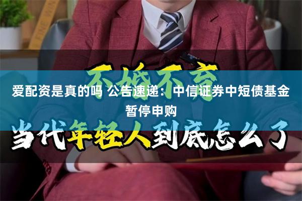 爱配资是真的吗 公告速递：中信证券中短债基金暂停申购