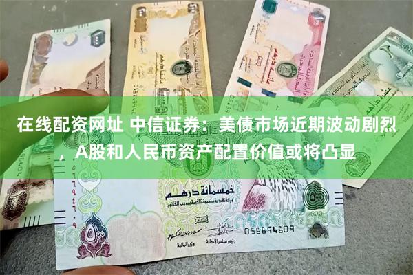 在线配资网址 中信证券：美债市场近期波动剧烈，A股和人民币资产配置价值或将凸显