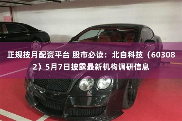 正规按月配资平台 股市必读：北自科技（603082）5月7日披露最新机构调研信息
