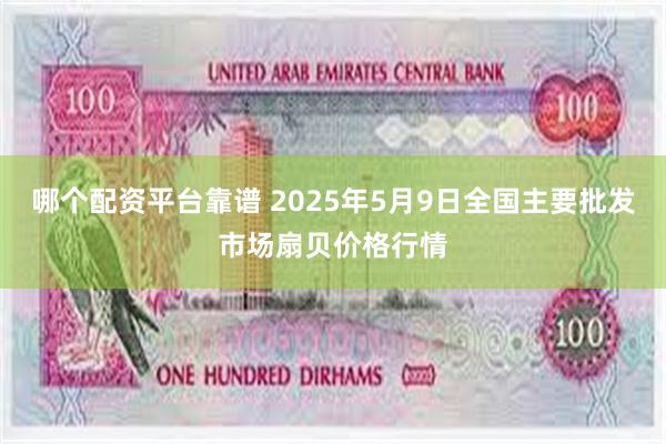 哪个配资平台靠谱 2025年5月9日全国主要批发市场扇贝价格行情