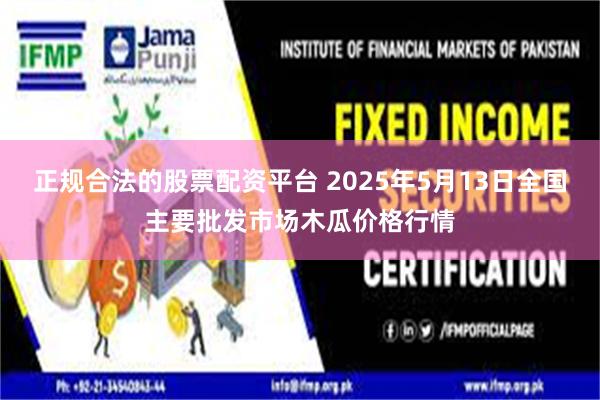 正规合法的股票配资平台 2025年5月13日全国主要批发市场木瓜价格行情