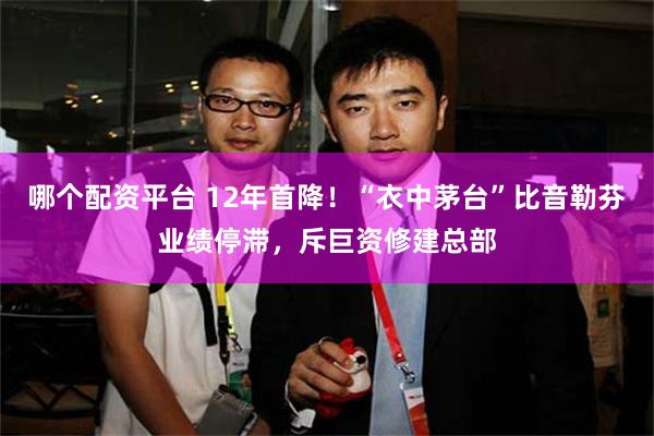 哪个配资平台 12年首降！“衣中茅台”比音勒芬业绩停滞，斥巨资修建总部