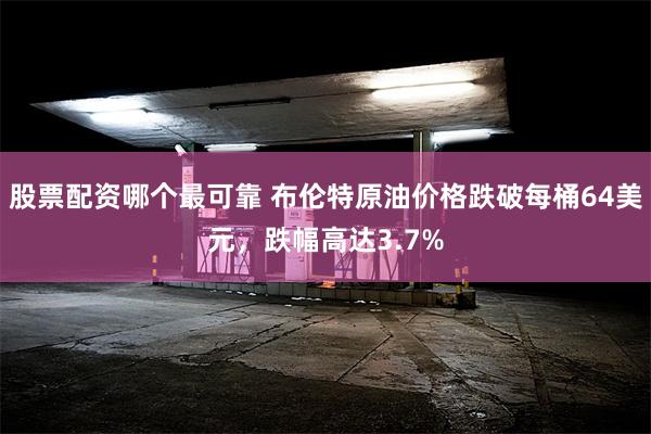 股票配资哪个最可靠 布伦特原油价格跌破每桶64美元，跌幅高达3.7%