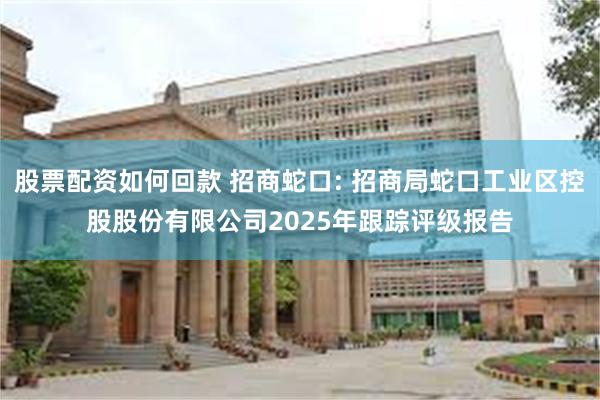 股票配资如何回款 招商蛇口: 招商局蛇口工业区控股股份有限公司2025年跟踪评级报告