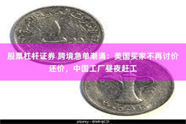 股票杠杆证券 跨境急单潮涌：美国买家不再讨价还价，中国工厂昼夜赶工