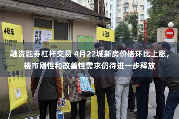 融资融券杠杆交易 4月22城新房价格环比上涨，楼市刚性和改善性需求仍待进一步释放