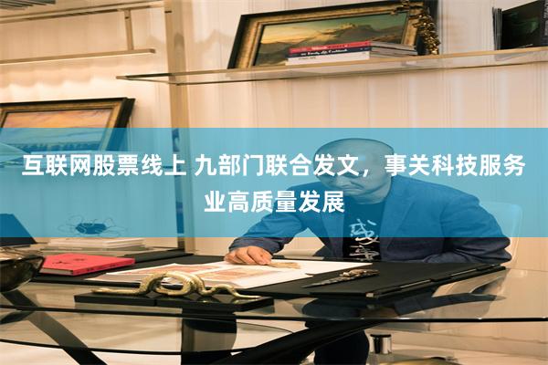 互联网股票线上 九部门联合发文，事关科技服务业高质量发展