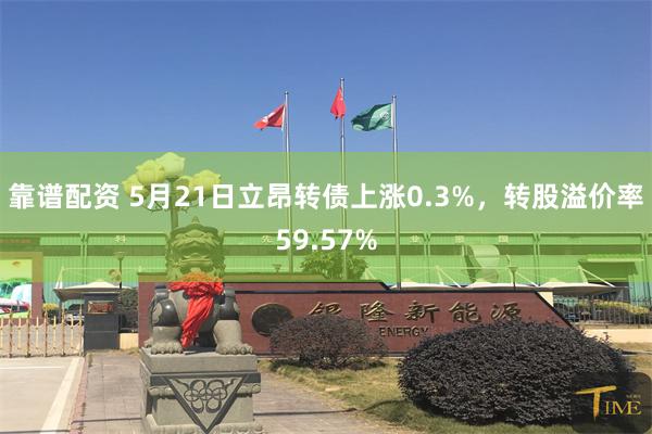 靠谱配资 5月21日立昂转债上涨0.3%，转股溢价率59.57%