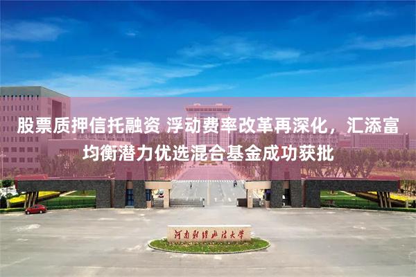 股票质押信托融资 浮动费率改革再深化，汇添富均衡潜力优选混合基金成功获批