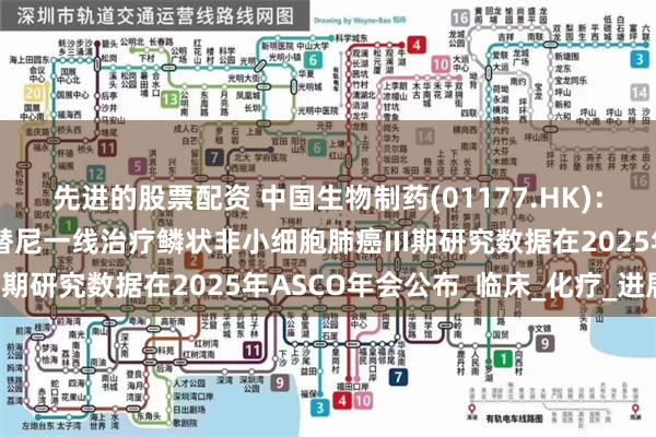 先进的股票配资 中国生物制药(01177.HK)：贝莫苏拜单抗联合安罗替尼一线治疗鳞状非小细胞肺癌III期研究数据在2025年ASCO年会公布_临床_化疗_进展