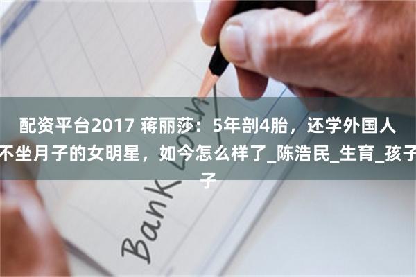 配资平台2017 蒋丽莎：5年剖4胎，还学外国人不坐月子的女明星，如今怎么样了_陈浩民_生育_孩子