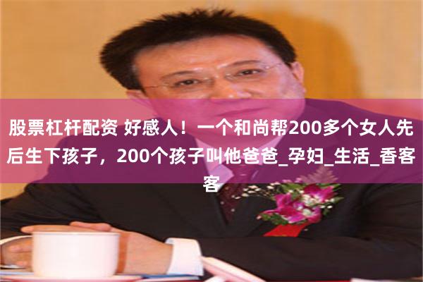 股票杠杆配资 好感人！一个和尚帮200多个女人先后生下孩子，200个孩子叫他爸爸_孕妇_生活_香客