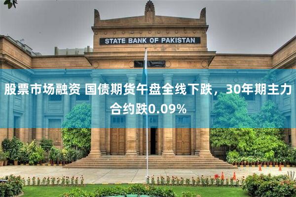 股票市场融资 国债期货午盘全线下跌，30年期主力合约跌0.09%