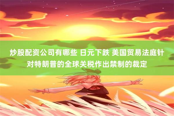 炒股配资公司有哪些 日元下跌 美国贸易法庭针对特朗普的全球关税作出禁制的裁定