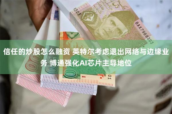 信任的炒股怎么融资 英特尔考虑退出网络与边缘业务 博通强化AI芯片主导地位