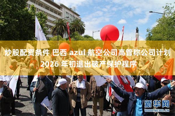 炒股配资条件 巴西 azul 航空公司高管称公司计划 2026 年初退出破产保护程序
