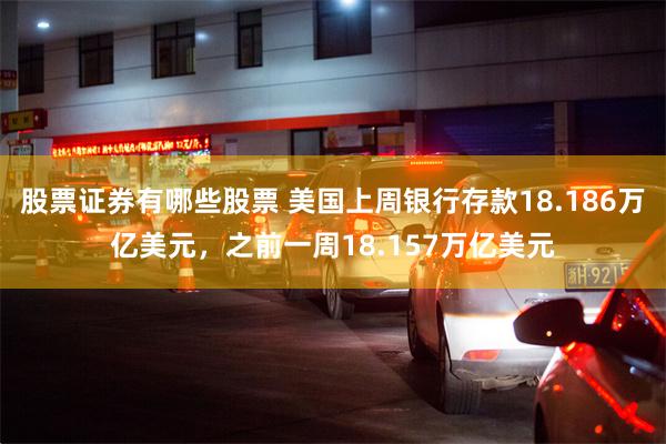 股票证券有哪些股票 美国上周银行存款18.186万亿美元，之前一周18.157万亿美元