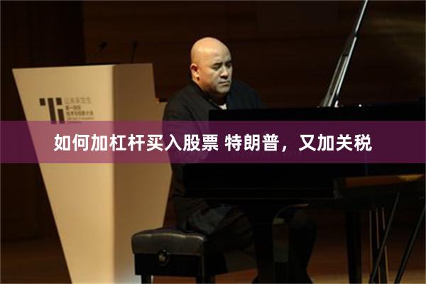 如何加杠杆买入股票 特朗普，又加关税