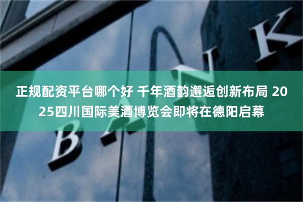 正规配资平台哪个好 千年酒韵邂逅创新布局 2025四川国际美酒博览会即将在德阳启幕