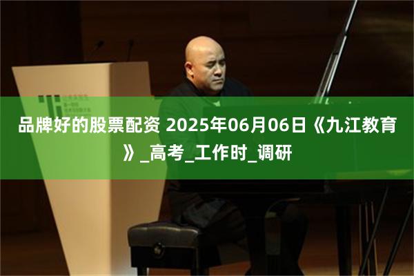 品牌好的股票配资 2025年06月06日《九江教育》_高考_工作时_调研