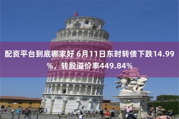 配资平台到底哪家好 6月11日东时转债下跌14.99%，转股溢价率449.84%