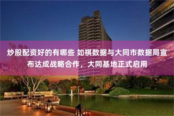 炒股配资好的有哪些 如祺数据与大同市数据局宣布达成战略合作，大同基地正式启用