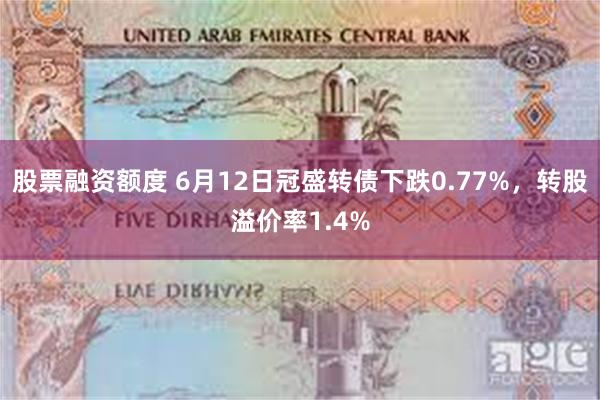 股票融资额度 6月12日冠盛转债下跌0.77%，转股溢价率1.4%