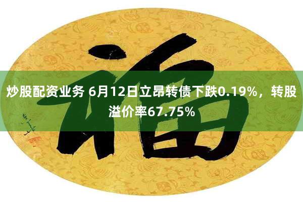 炒股配资业务 6月12日立昂转债下跌0.19%，转股溢价率67.75%