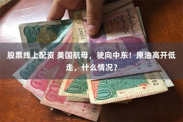 股票线上配资 美国航母，驶向中东！原油高开低走，什么情况？