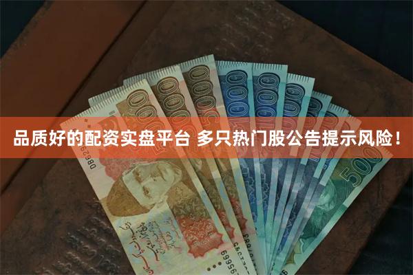 品质好的配资实盘平台 多只热门股公告提示风险！