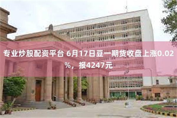 专业炒股配资平台 6月17日豆一期货收盘上涨0.02%，报4247元
