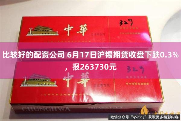 比较好的配资公司 6月17日沪锡期货收盘下跌0.3%，报263730元