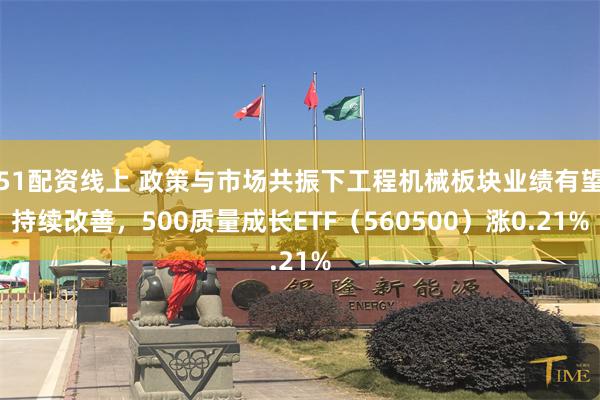 51配资线上 政策与市场共振下工程机械板块业绩有望持续改善，500质量成长ETF（560500）涨0.21%