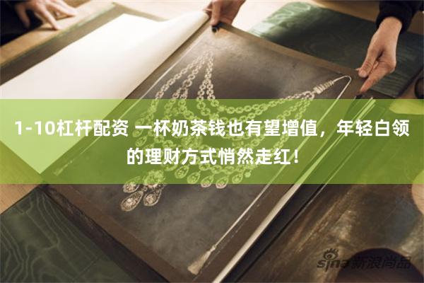 1-10杠杆配资 一杯奶茶钱也有望增值，年轻白领的理财方式悄然走红！