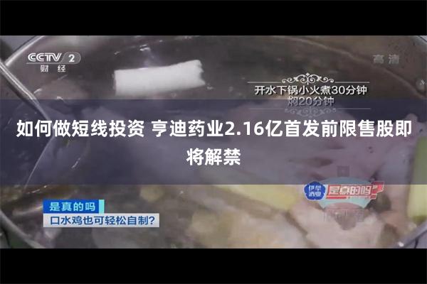 如何做短线投资 亨迪药业2.16亿首发前限售股即将解禁