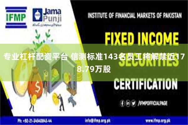 专业杠杆配资平台 信测标准143名员工将解禁近178.79万股
