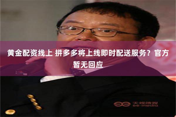 黄金配资线上 拼多多将上线即时配送服务？官方暂无回应