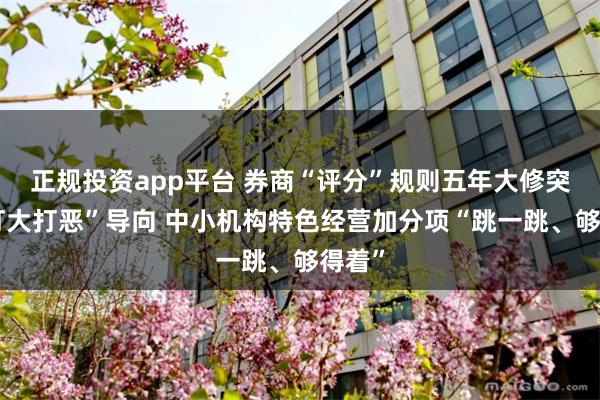 正规投资app平台 券商“评分”规则五年大修突出“打大打恶”导向 中小机构特色经营加分项“跳一跳、够得着”