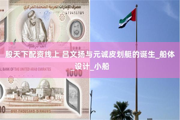 股天下配资线上 吕文扬与元诚皮划艇的诞生_船体_设计_小船