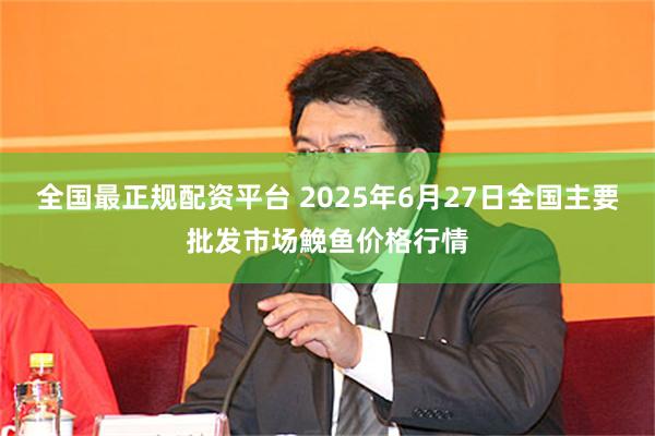 全国最正规配资平台 2025年6月27日全国主要批发市场鮸鱼价格行情